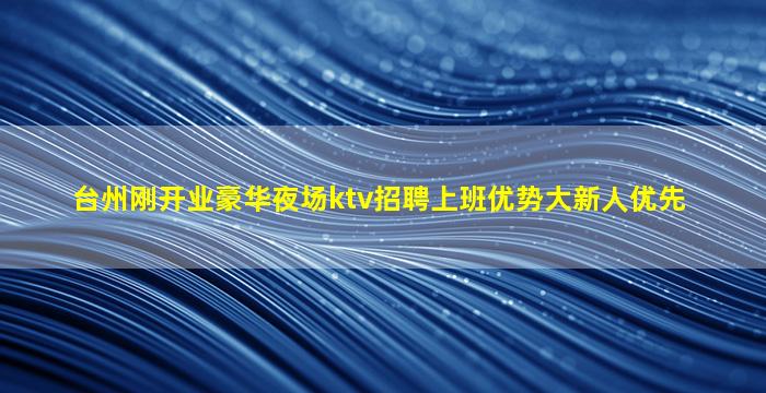 台州刚开业豪华夜场ktv招聘上班优势大新人优先